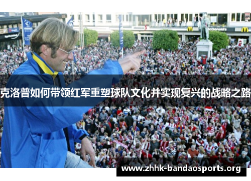 克洛普如何带领红军重塑球队文化并实现复兴的战略之路