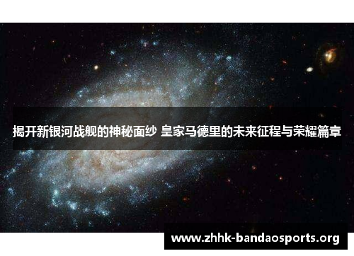 揭开新银河战舰的神秘面纱 皇家马德里的未来征程与荣耀篇章