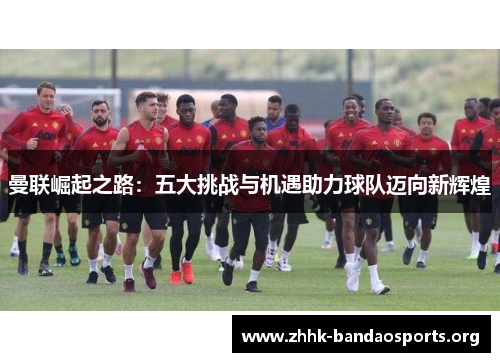 曼联崛起之路：五大挑战与机遇助力球队迈向新辉煌