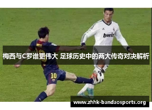 梅西与C罗谁更伟大 足球历史中的两大传奇对决解析