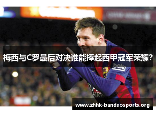 梅西与C罗最后对决谁能捧起西甲冠军荣耀？