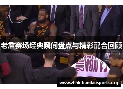 老詹赛场经典瞬间盘点与精彩配合回顾