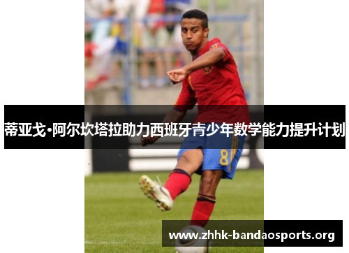 蒂亚戈·阿尔坎塔拉助力西班牙青少年数学能力提升计划
