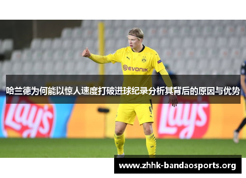 哈兰德为何能以惊人速度打破进球纪录分析其背后的原因与优势
