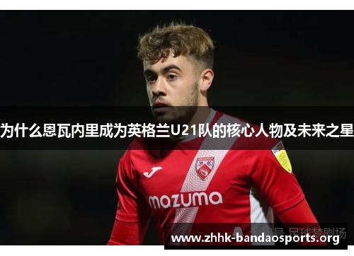 为什么恩瓦内里成为英格兰U21队的核心人物及未来之星