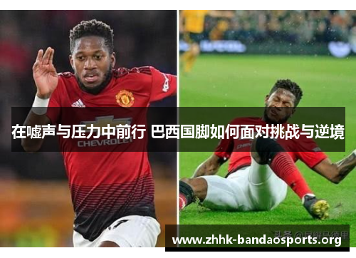 在嘘声与压力中前行 巴西国脚如何面对挑战与逆境