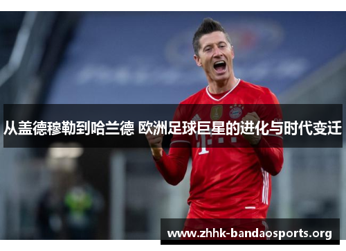 从盖德穆勒到哈兰德 欧洲足球巨星的进化与时代变迁