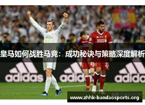 皇马如何战胜马竞：成功秘诀与策略深度解析