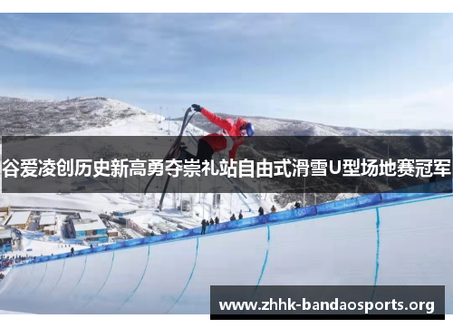 谷爱凌创历史新高勇夺崇礼站自由式滑雪U型场地赛冠军