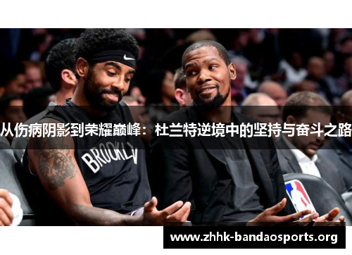 从伤病阴影到荣耀巅峰：杜兰特逆境中的坚持与奋斗之路