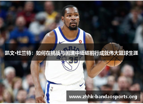 凯文·杜兰特：如何在挑战与困境中砥砺前行成就伟大篮球生涯