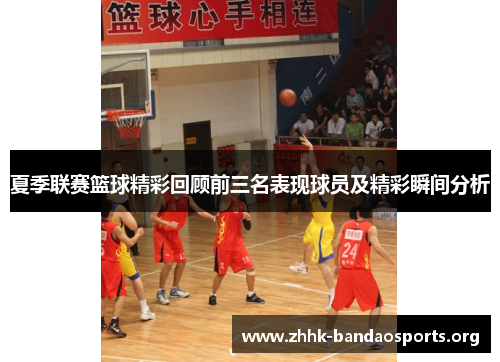 夏季联赛篮球精彩回顾前三名表现球员及精彩瞬间分析