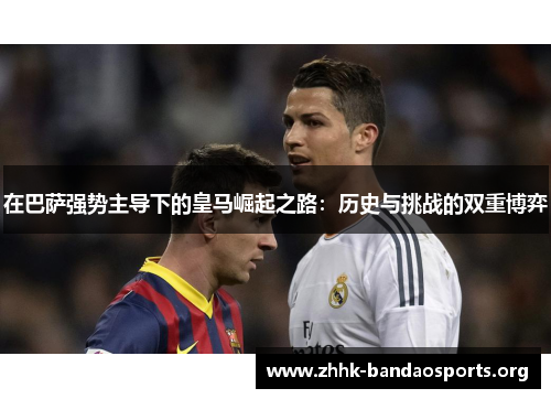 在巴萨强势主导下的皇马崛起之路：历史与挑战的双重博弈