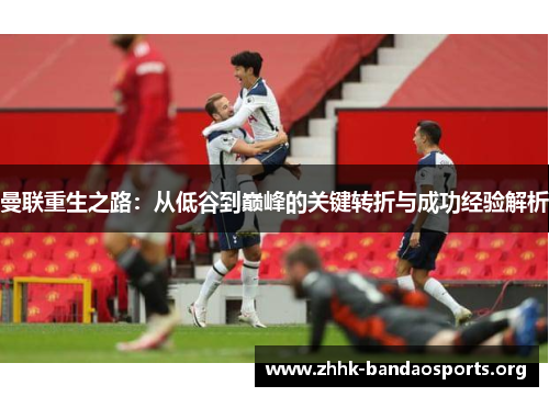 曼联重生之路：从低谷到巅峰的关键转折与成功经验解析