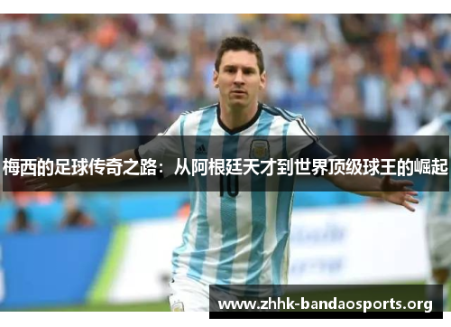 梅西的足球传奇之路：从阿根廷天才到世界顶级球王的崛起