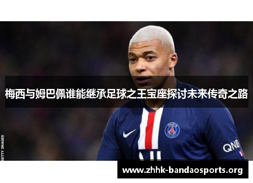 梅西与姆巴佩谁能继承足球之王宝座探讨未来传奇之路