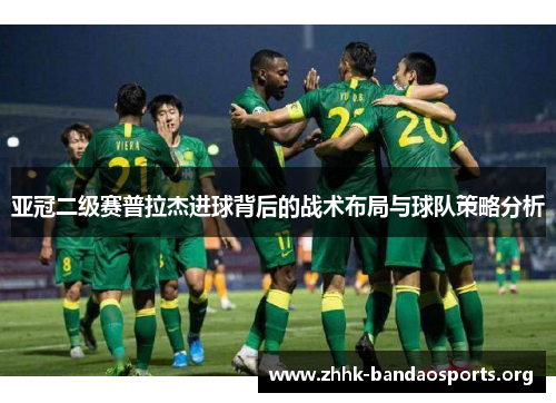 亚冠二级赛普拉杰进球背后的战术布局与球队策略分析