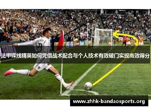法甲锋线精英如何凭借战术配合与个人技术有效破门实现高效得分