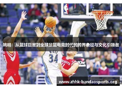 姚明：从篮球巨星到全球足篮电竞时代的跨界象征与文化引领者
