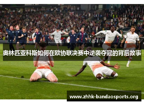 奥林匹亚科斯如何在欧协联决赛中逆袭夺冠的背后故事