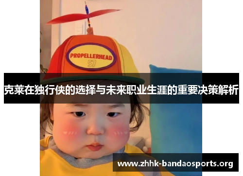 克莱在独行侠的选择与未来职业生涯的重要决策解析