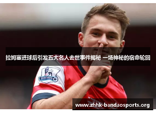 拉姆塞进球后引发五大名人去世事件揭秘 一场神秘的宿命轮回