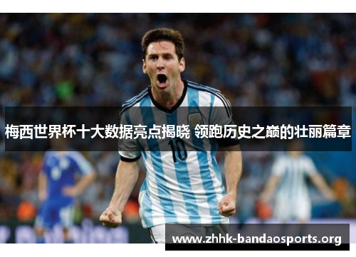 梅西世界杯十大数据亮点揭晓 领跑历史之巅的壮丽篇章