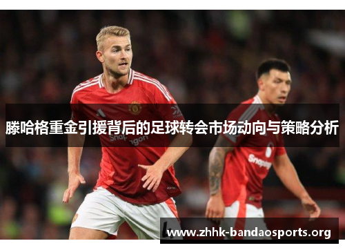 滕哈格重金引援背后的足球转会市场动向与策略分析