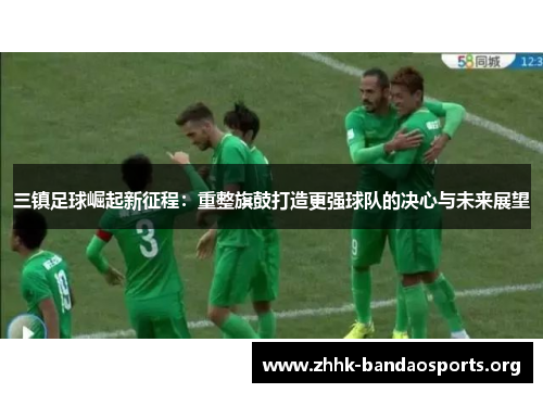 三镇足球崛起新征程：重整旗鼓打造更强球队的决心与未来展望