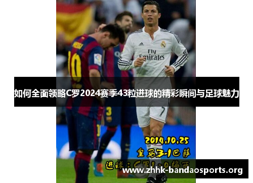 如何全面领略C罗2024赛季43粒进球的精彩瞬间与足球魅力