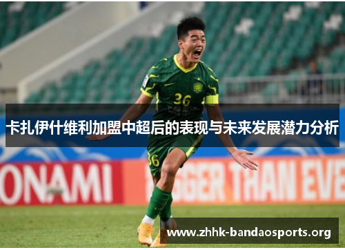 卡扎伊什维利加盟中超后的表现与未来发展潜力分析
