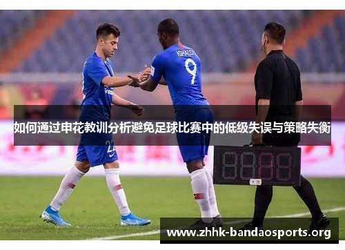 如何通过申花教训分析避免足球比赛中的低级失误与策略失衡