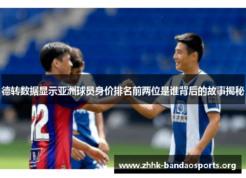 德转数据显示亚洲球员身价排名前两位是谁背后的故事揭秘