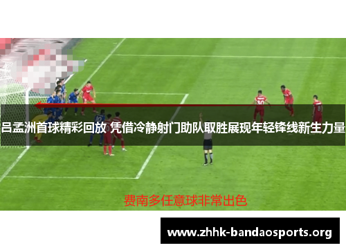 吕孟洲首球精彩回放 凭借冷静射门助队取胜展现年轻锋线新生力量