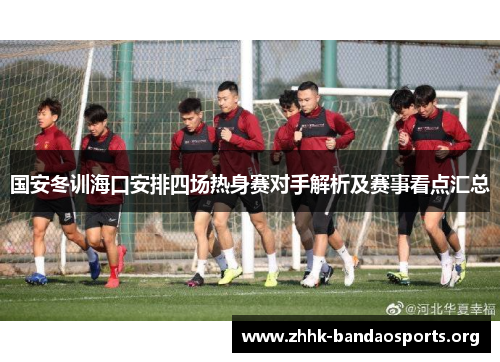 国安冬训海口安排四场热身赛对手解析及赛事看点汇总
