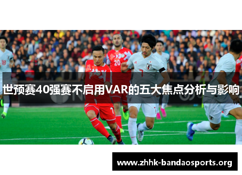 世预赛40强赛不启用VAR的五大焦点分析与影响