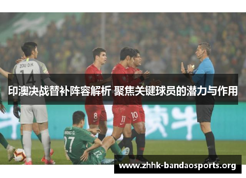 印澳决战替补阵容解析 聚焦关键球员的潜力与作用
