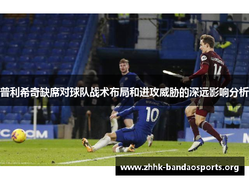 普利希奇缺席对球队战术布局和进攻威胁的深远影响分析