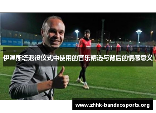 伊涅斯塔退役仪式中使用的音乐精选与背后的情感意义
