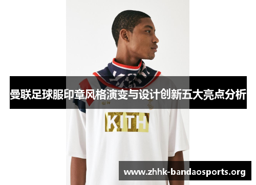曼联足球服印章风格演变与设计创新五大亮点分析