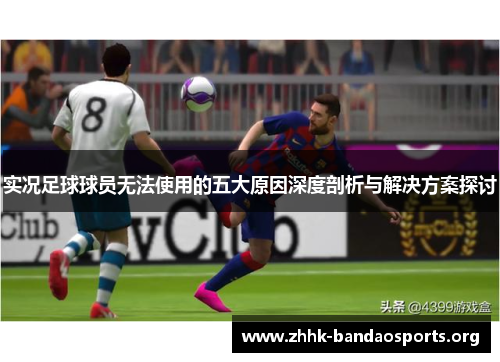 实况足球球员无法使用的五大原因深度剖析与解决方案探讨