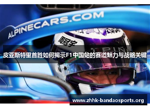 皮亚斯特里首胜如何揭示F1中国站的赛道魅力与战略关键