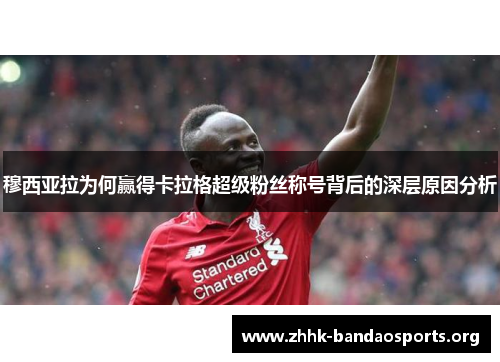 穆西亚拉为何赢得卡拉格超级粉丝称号背后的深层原因分析