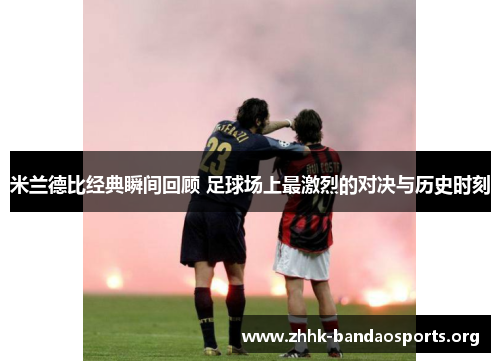 米兰德比经典瞬间回顾 足球场上最激烈的对决与历史时刻