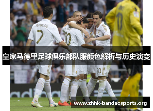 皇家马德里足球俱乐部队服颜色解析与历史演变 皇家马德里足球俱乐部队服颜色解析与历史演变