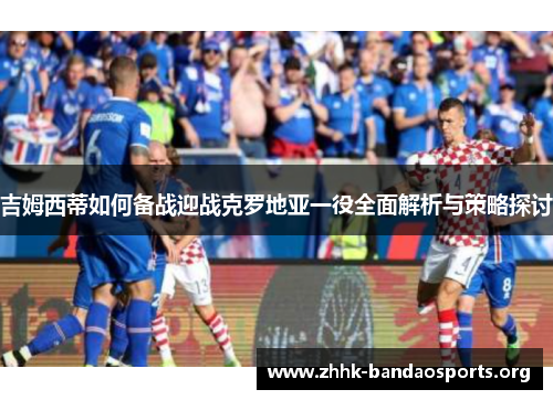 吉姆西蒂如何备战迎战克罗地亚一役全面解析与策略探讨