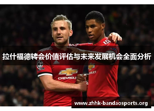 拉什福德转会价值评估与未来发展机会全面分析