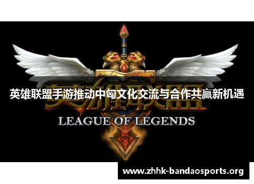 英雄联盟手游推动中匈文化交流与合作共赢新机遇