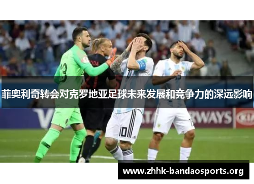 菲奥利奇转会对克罗地亚足球未来发展和竞争力的深远影响