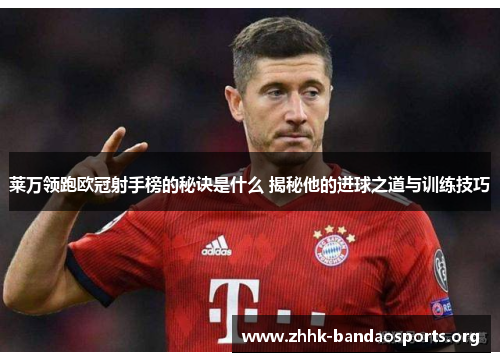 莱万领跑欧冠射手榜的秘诀是什么 揭秘他的进球之道与训练技巧